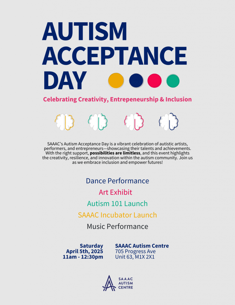 A flyer for SAAAC Autism Centre’s Autism Acceptance Day event on April 5, 2025, from 11 AM to 12:30 PM at 705 Progress Ave, Unit 63, M1X 2X1. The flyer features bold blue text stating 'AUTISM ACCEPTANCE DAY' and the tagline 'Celebrating Creativity, Entrepreneurship & Inclusion.' It describes the event as a celebration of autistic artists, performers, and entrepreneurs, showcasing their talents and achievements. Listed activities include a dance performance, an art exhibit, the launch of Autism 101, the SAAAC Incubator launch, and a music performance. The flyer emphasizes that 'possibilities are limitless' with the right support and invites people to embrace inclusion and empowerment. The SAAAC Autism Centre logo appears at the bottom.